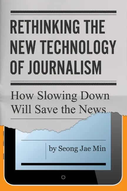 Rethinking the New Technology of Journalism: How Slowing Down Will Save the News - Hardcover