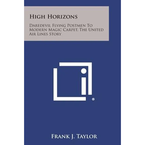 High Horizons: Daredevil Flying Postmen to Modern Magic Carpet, the United Air Lines Story - Paperback