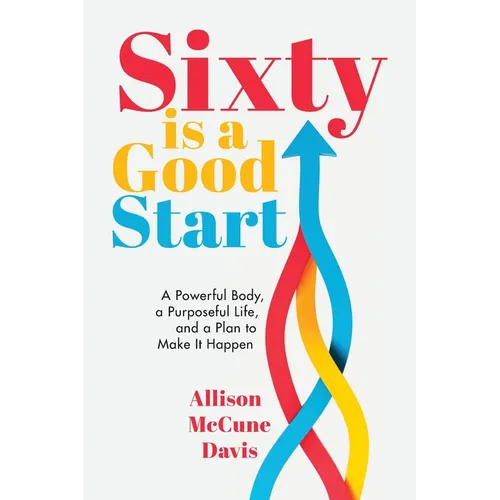 Sixty Is a Good Start: A Powerful Body, a Purposeful Life, and a Plan to Make it Happen - Paperback