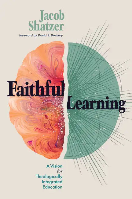 Faithful Learning: A Vision for Theologically Integrated Education - Paperback