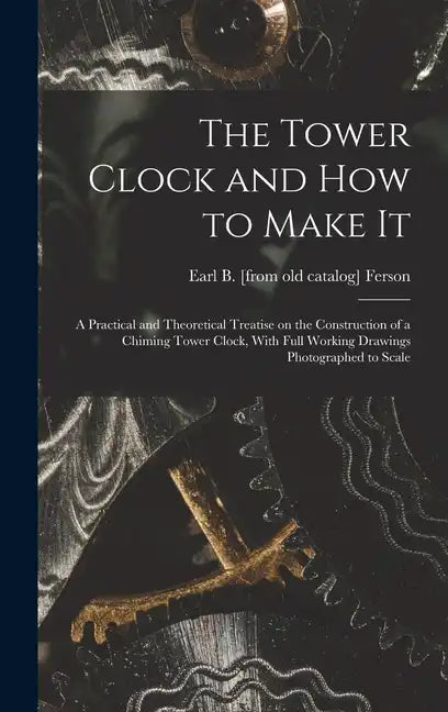 The Tower Clock and how to Make it; a Practical and Theoretical Treatise on the Construction of a Chiming Tower Clock, With Full Working Drawings Phot - Hardcover