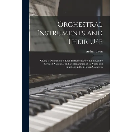 Orchestral Instruments and Their Use: Giving a Description of Each Instrument Now Employed by Civilised Nations ... and an Explanation of Its Value an - Paperback