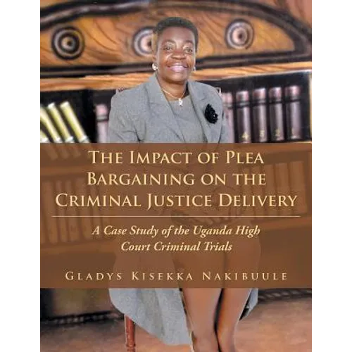 The Impact of Plea Bargaining on the Criminal Justice Delivery: A Case Study of the Uganda High Court Criminal Trials - Paperback