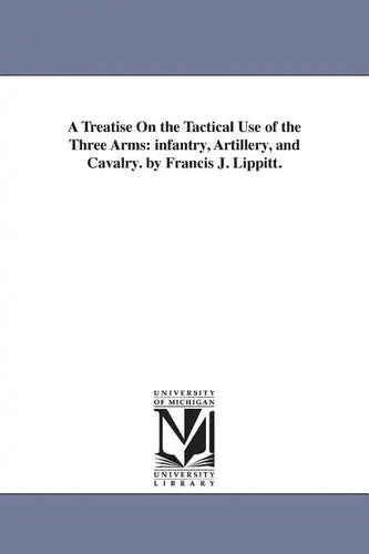 A Treatise On the Tactical Use of the Three Arms: infantry, Artillery, and Cavalry. by Francis J. Lippitt. - Paperback