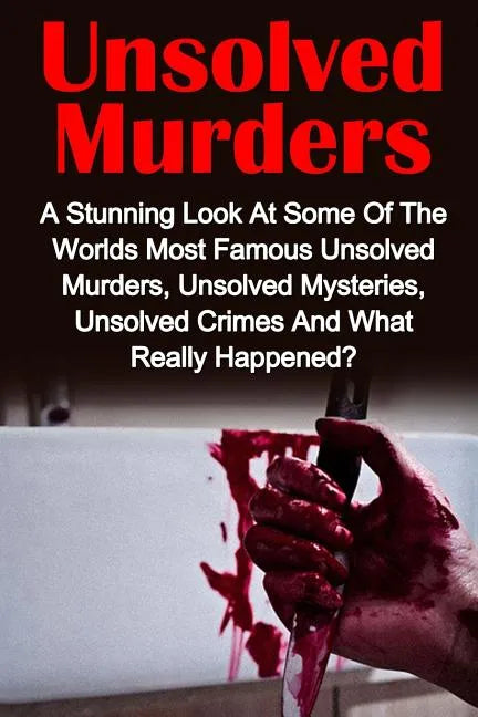 Unsolved Murders: A Stunning Look At the Worlds Most Famous Unsolved Murders, Unsolved Mysteries, Unsolved Crimes And What Really Happened? - Paperback