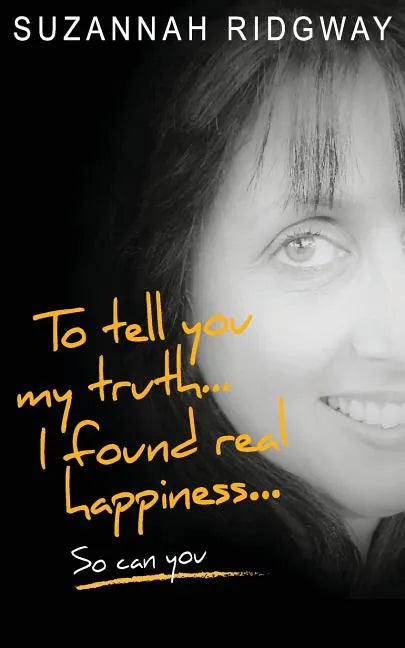 To Tell You My Truth... I Found Real Happiness... So Can You: A Memoir and Self-Help Guide - Paperback