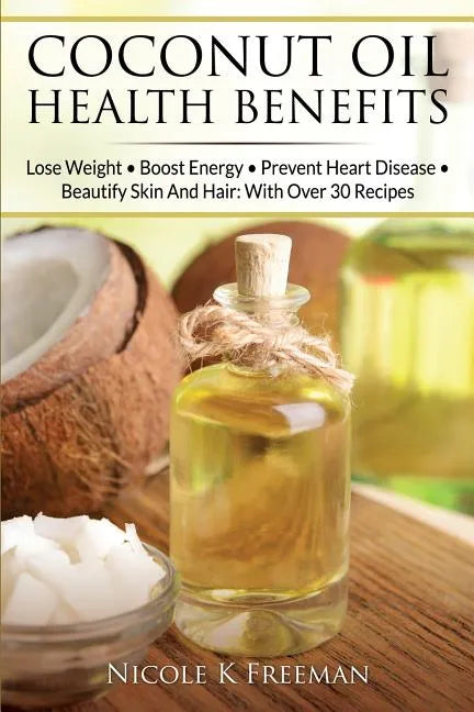 Coconut Oil Health Benefits: Lose Weight - Boost Energy - Prevent Heart Disease And Beautify Skin And Hair: With Over 30 Recipes - Paperback