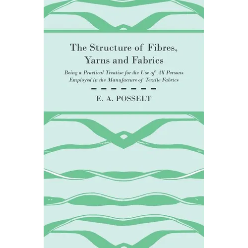 The Structure Of Fibres, Yarns And Fabrics - Being A Practical Treatise For The Use Of All Persons Employed In The Manufacture Of Textile Fabrics - Paperback