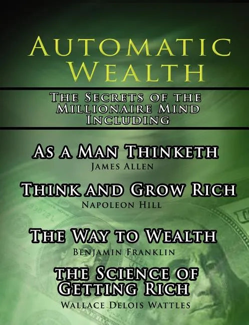 Automatic Wealth, The Secrets of the Millionaire Mind-Including: As a Man Thinketh, The Science of Getting Rich, The Way to Wealth and Think and Grow - Paperback