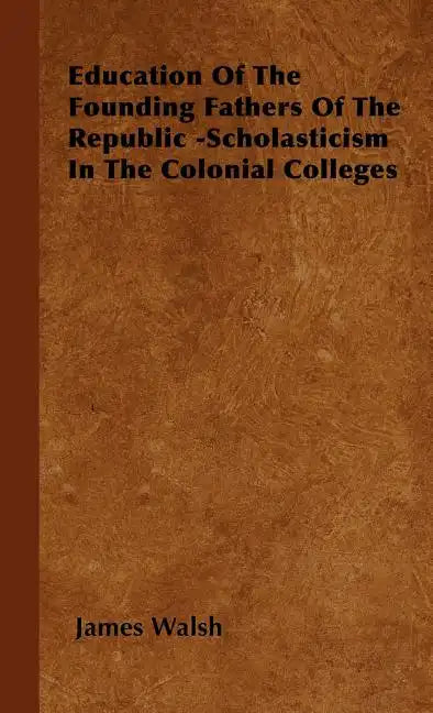 Education of the Founding Fathers of the Republic -Scholasticism in the Colonial Colleges - Hardcover