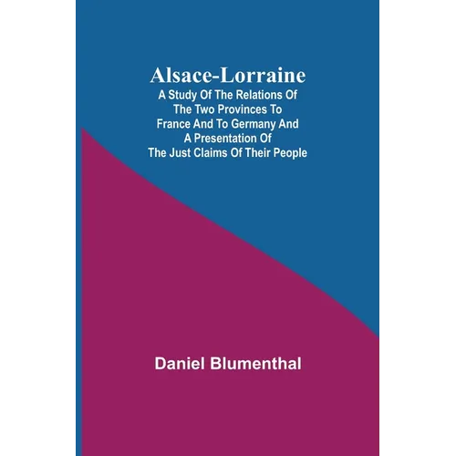 Alsace-Lorraine; A Study of the Relations of the Two Provinces to France and to Germany and a Presentation of the Just Claims of Their People - Paperback