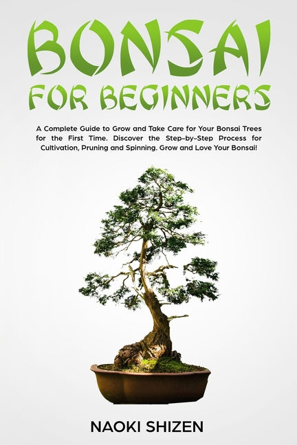 Bonsai for Beginners: A Complete Guide to Grow and Take Care for Your Bonsai Trees for the First Time. Discover the Step-by-Step Process for - Paperback