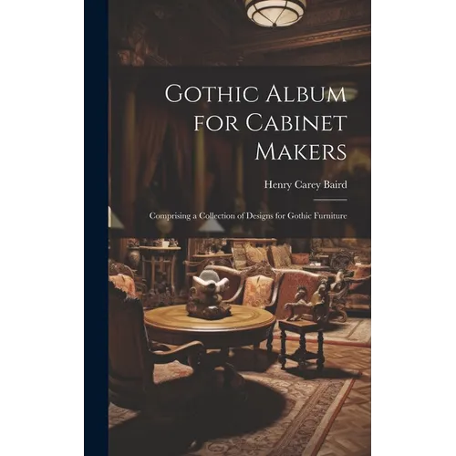 Gothic Album for Cabinet Makers: Comprising a Collection of Designs for Gothic Furniture - Hardcover