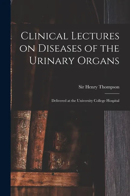 Clinical Lectures on Diseases of the Urinary Organs: Delivered at the University College Hospital - Paperback