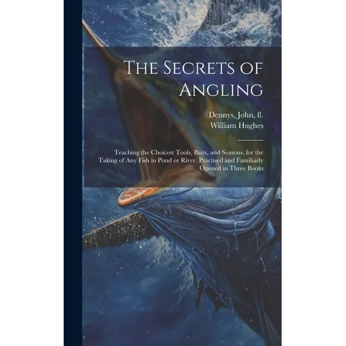 The Secrets of Angling: Teaching the Choicest Tools, Baits, and Seasons, for the Taking of Any Fish in Pond or River, Practised and Familiarly - Hardcover