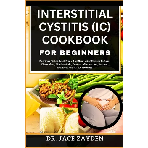 Interstitial Cystitis (IC) Cookbook for Beginners: Delicious Dishes, Meal Plans, And Nourishing Recipes To Ease Discomfort, Alleviate Pain, Control In - Paperback