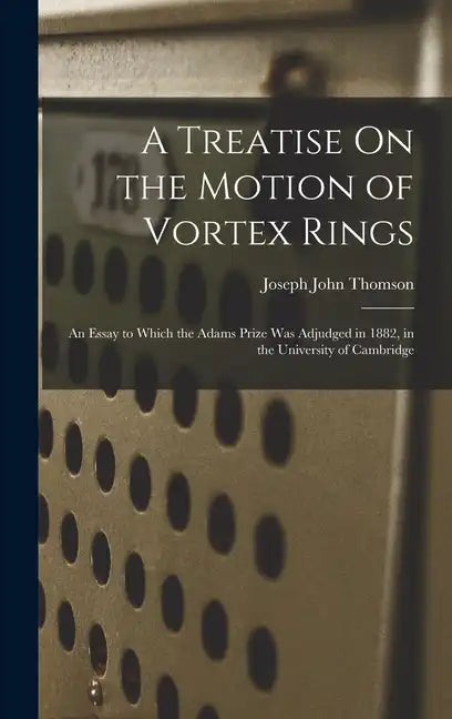 A Treatise On the Motion of Vortex Rings: An Essay to Which the Adams Prize Was Adjudged in 1882, in the University of Cambridge - Hardcover