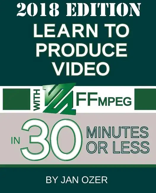 Learn to Produce Video with FFmpeg: In Thirty Minutes or Less (2018 Edition) - Paperback