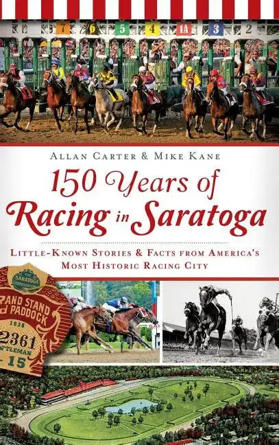 150 Years of Racing in Saratoga: Little-Known Stories & Facts from America's Most Historic Racing City - Hardcover