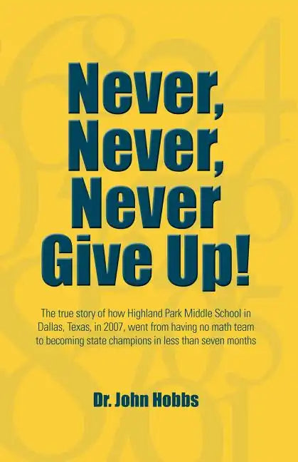 Never, Never, Never Give Up!: The true story of how Highland Park Middle School in Dallas, Texas, in 2007, went from having no math team to becoming - Paperback