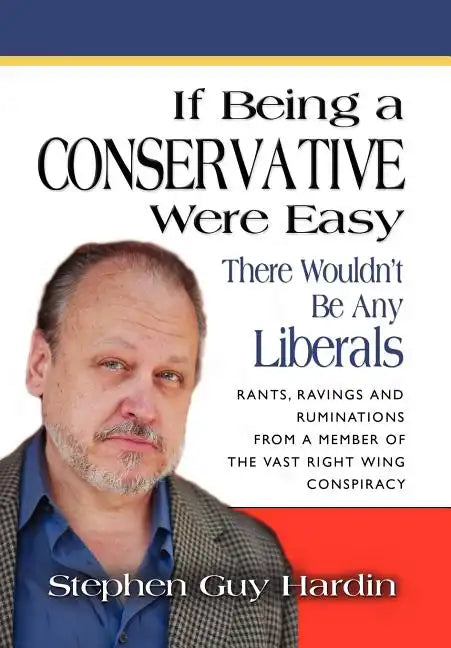 IF BEING A CONSERVATIVE WERE EASY...There Wouldn't Be Any Liberals: Rants, Ravings and Ruminations from a Member of the Vast Right Wing Conspiracy - Hardcover