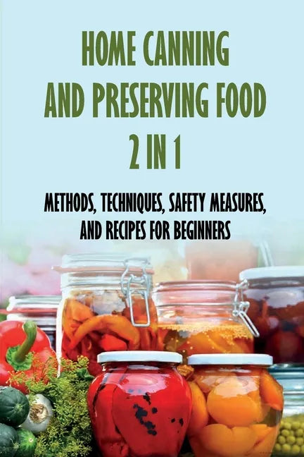 Home Canning And Preserving Food 2 In 1: Methods, Techniques, Safety Measures, And Recipes For Beginners: Tools For Canning And Preserving Foods - Paperback