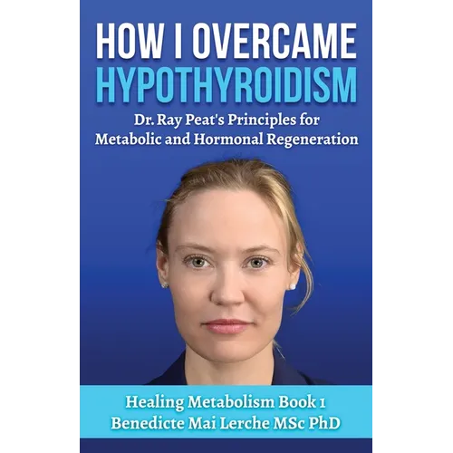 How I Overcame Hypothyroidism: Dr. Ray Peat's Principles for Metabolic and Hormonal Regeneration - Paperback