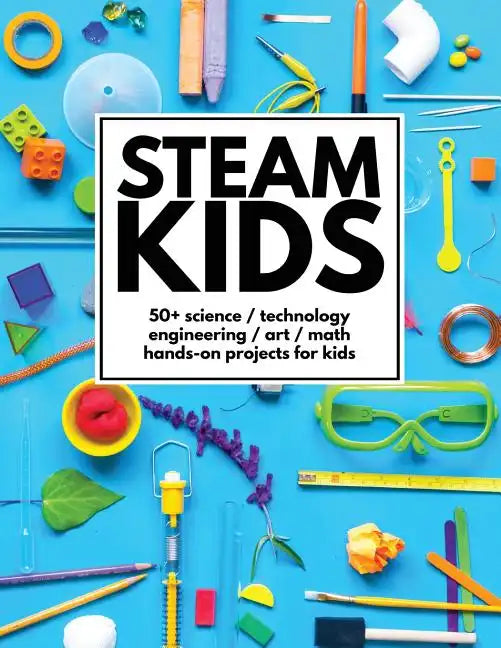 STEAM Kids: 50+ Science / Technology / Engineering / Art / Math Hands-On Projects for Kids - Paperback