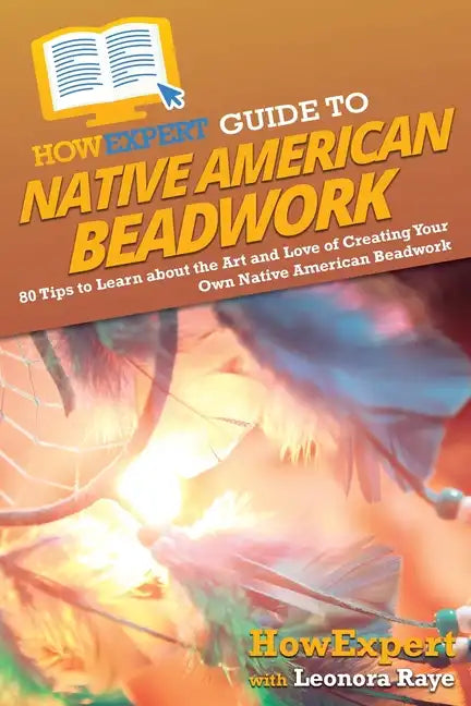HowExpert Guide to Native American Beadwork: 80 Tips to Learn about the Art and Love of Creating Your Own Native American Beadwork - Paperback