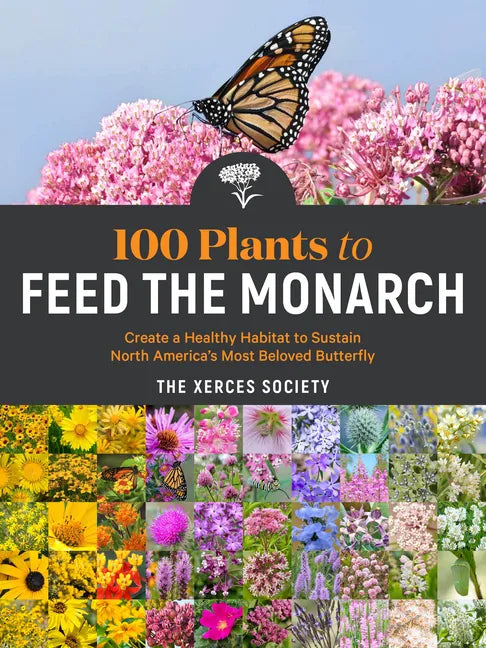 100 Plants to Feed the Monarch: Create a Healthy Habitat to Sustain North America's Most Beloved Butterfly - Paperback