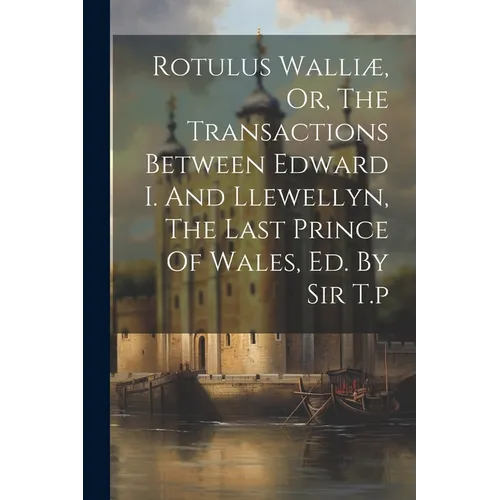 Rotulus Walliæ, Or, The Transactions Between Edward I. And Llewellyn, The Last Prince Of Wales, Ed. By Sir T.p - Paperback