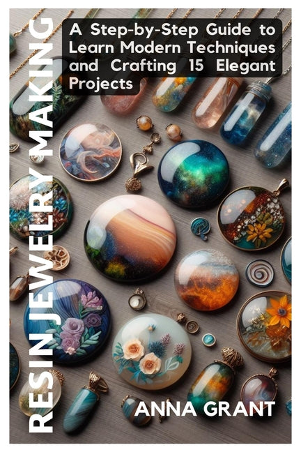 Resin Jewelry Making: A Step-by-Step Guide to Learn Modern Techniques and Crafting 15 Elegant Projects - Paperback