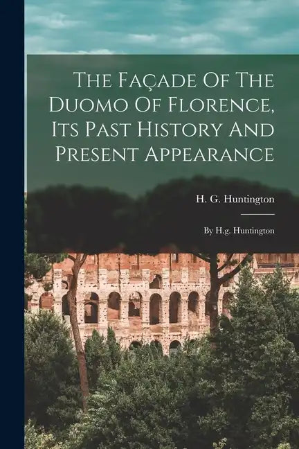 The Façade Of The Duomo Of Florence, Its Past History And Present Appearance: By H.g. Huntington - Paperback