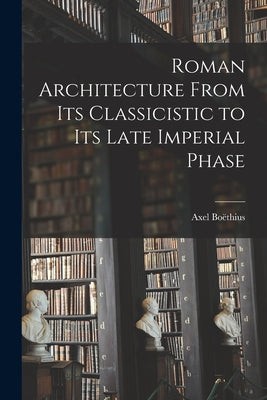 Roman Architecture From Its Classicistic to Its Late Imperial Phase - Paperback