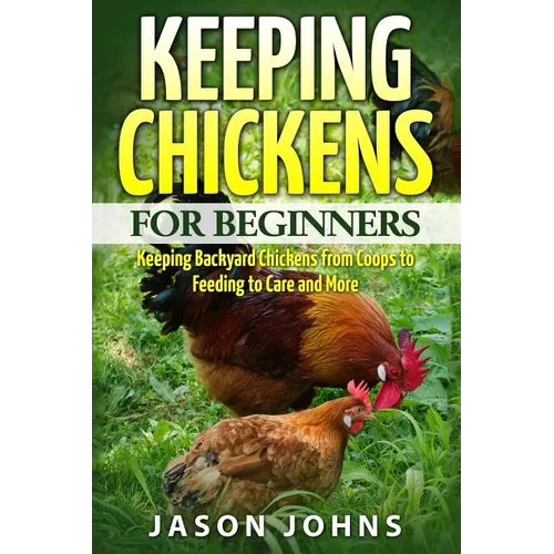 Keeping Chickens For Beginners: Keeping Backyard Chickens From Coops To Feeding To Care And More - Paperback