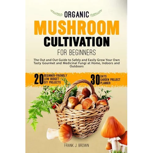 Organic Mushroom Cultivation for Beginners: The Out and Out Guide to Safely and Easily Grow Your Own Tasty Gourmet and Medicinal Fungi at Home, Indoor - Paperback