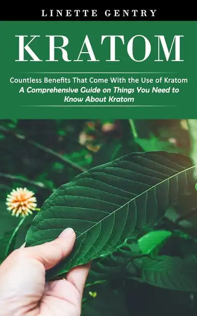 Kratom: Countless Benefits That Come With the Use of Kratom (A Comprehensive Guide on Things You Need to Know About Kratom) - Paperback