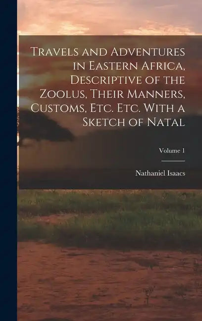 Travels and Adventures in Eastern Africa, Descriptive of the Zoolus, Their Manners, Customs, Etc. Etc. With a Sketch of Natal; Volume 1 - Hardcover
