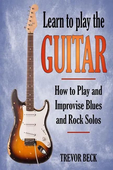 Learn to Play the Guitar: How to Play and Improvise Blues and Rock Solos - Paperback