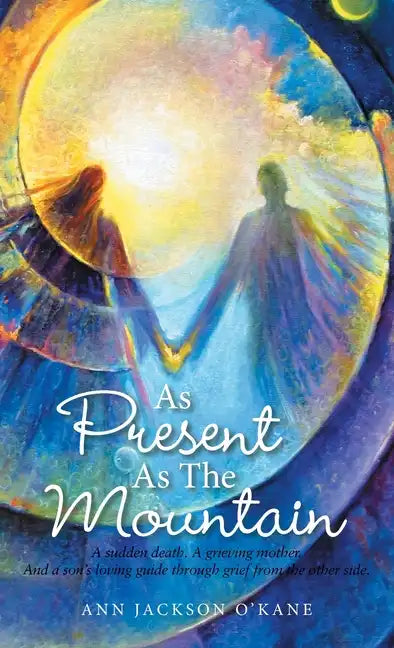 As Present as the Mountain: A Sudden Death. a Grieving Mother. and a Son's Loving Guide Through Grief from the Other Side. - Hardcover
