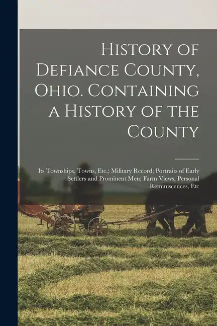 History of Defiance County, Ohio. Containing a History of the County; its Townships, Towns, Etc.; Military Record; Portraits of Early Settlers and Pro - Paperback