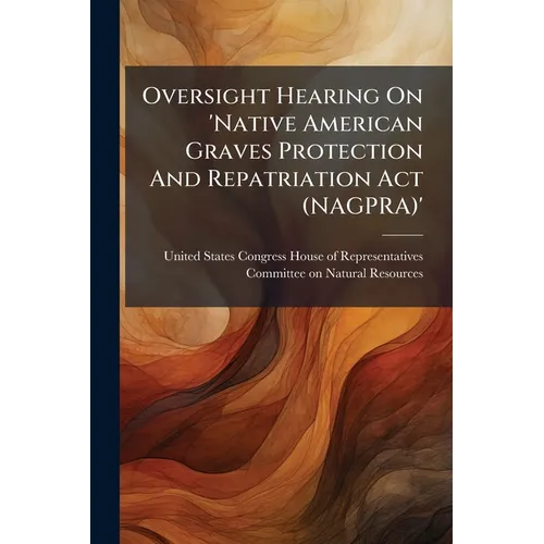 Oversight Hearing On 'Native American Graves Protection And Repatriation Act (NAGPRA)' - Paperback