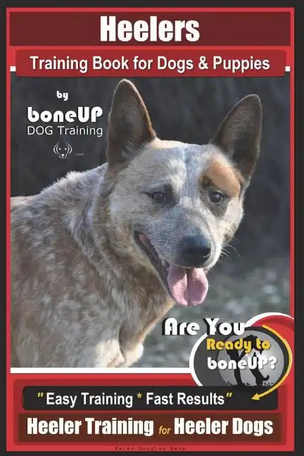 Heeler Training Book for Dogs & Puppies By BoneUP DOG Training: Are You Ready to Bone Up? Easy Training * Fast Results Heeler Training for Heeler Dogs - Paperback