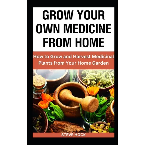 Grow Your Own Medicine From Home: How to Grow and Harvest Medicinal Plants from Your Home Garden - Paperback