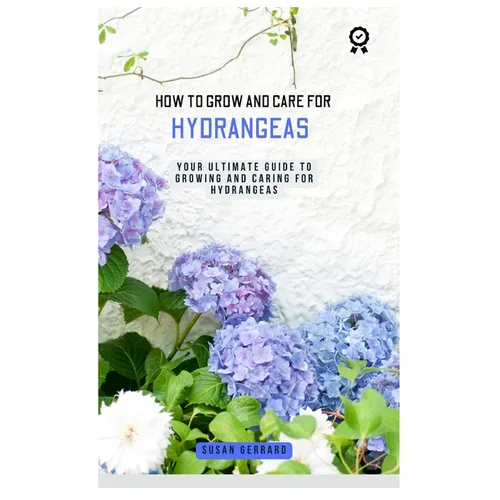 How to Grow and Care for Hydrangeas: A concise gardening guidebook with techniques on how to care for and grow hydrangeas for beginners - Paperback