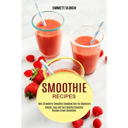 Smoothie Recipes: Best Strawberry Smoothie Cookbook Ever for Beginners (Simple, Easy and Very Healthy Smoothie Recipes Green Smoothies) - Paperback