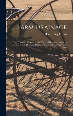 Farm Drainage: the Principles, Processes, and Effects of Draining Land With Stones, Wood, Plows, and Open Ditches, and Especially With Tiles - Hardcover