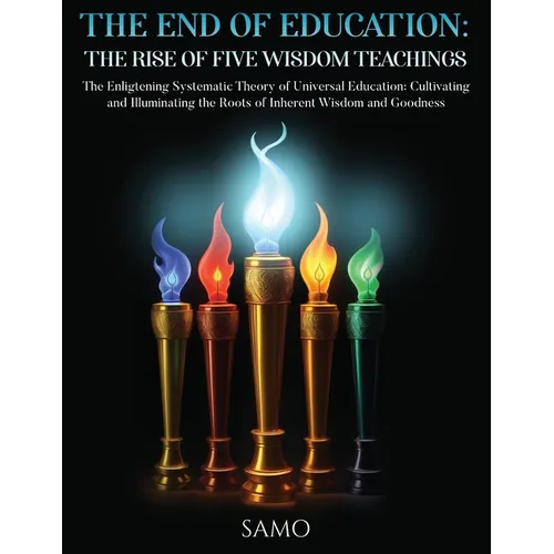 The End of Education: THE RISE OF FIVE WISDOM TEACHINGS: THE RISE OF FIVE WISDOM TEACHINGS: The Enlightening Systematic Theory of Universal Education: - Paperback