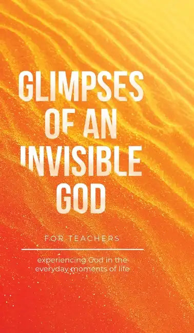 Glimpses of an Invisible God for Teachers: Experiencing God in the Everyday Moments of Life - Hardcover