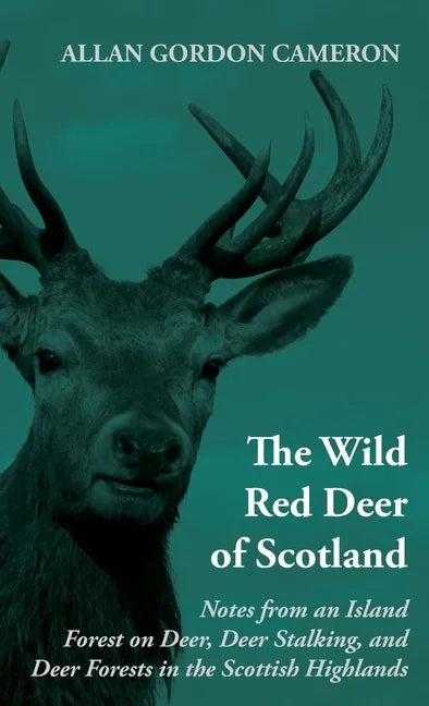 The Wild Red Deer of Scotland - Notes from an Island Forest on Deer, Deer Stalking, and Deer Forests in the Scottish Highlands: Read Country Book - Hardcover